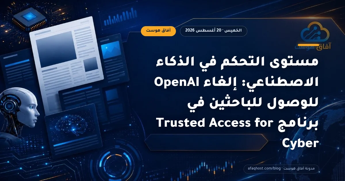 مستوى التحكم في الذكاء الاصطناعي: إلغاء OpenAI للوصول للباحثين في برنامج Trusted Access for Cyber